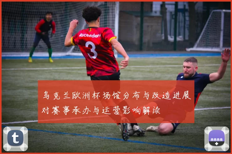 乌克兰欧洲杯场馆分布与改造进展对赛事承办与运营影响解读