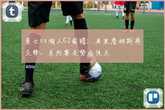 勇士vs湖人G2前瞻：库里詹姆斯再交锋，系列赛走势成焦点