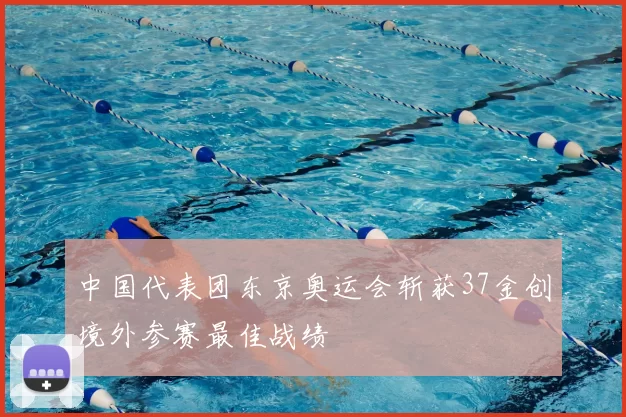 中国代表团东京奥运会斩获37金创境外参赛最佳战绩
