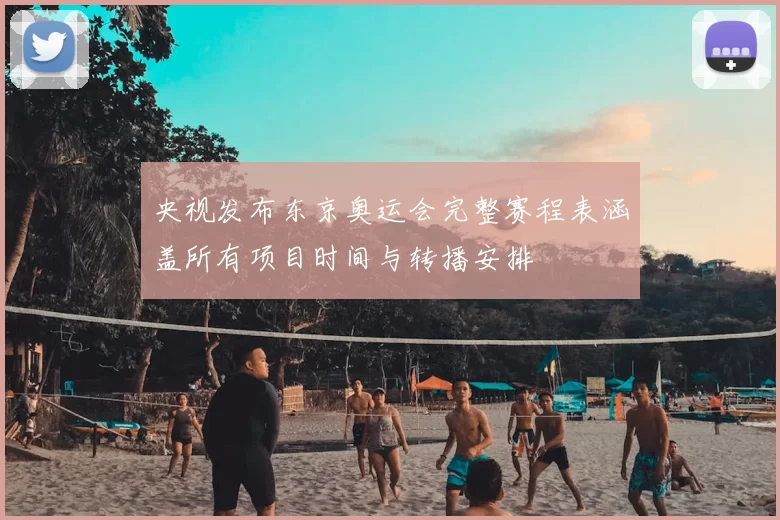 央视发布东京奥运会完整赛程表涵盖所有项目时间与转播安排