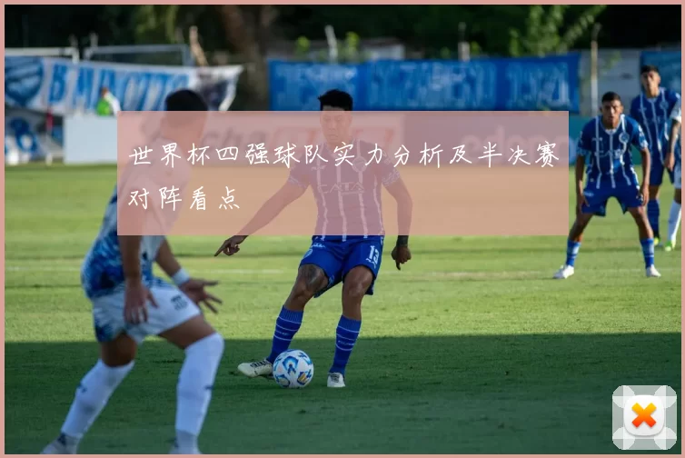 世界杯四强球队实力分析及半决赛对阵看点