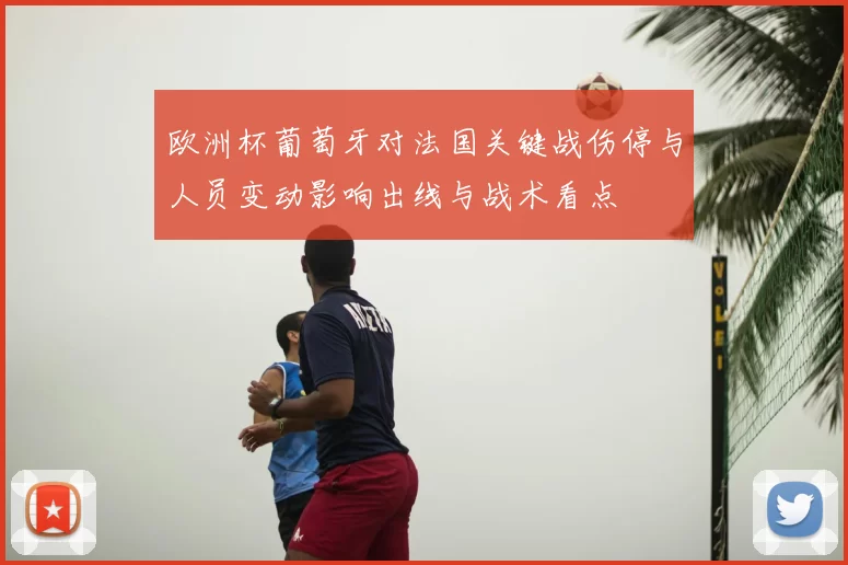 欧洲杯葡萄牙对法国关键战伤停与人员变动影响出线与战术看点