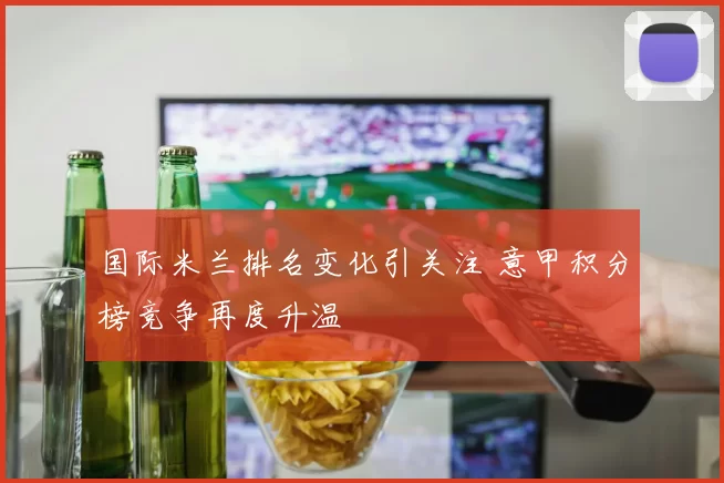 国际米兰排名变化引关注 意甲积分榜竞争再度升温