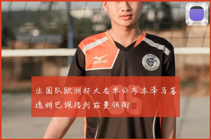 法国队欧洲杯大名单公布本泽马落选姆巴佩格列兹曼领衔