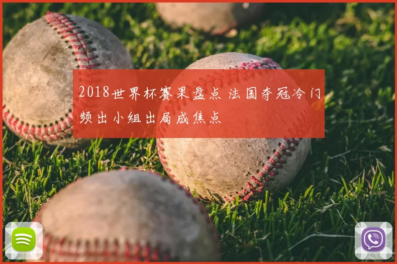 2018世界杯赛果盘点 法国夺冠冷门频出小组出局成焦点