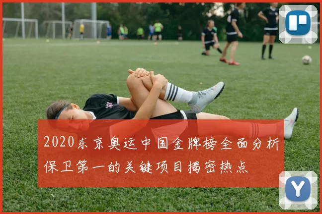2020东京奥运中国金牌榜全面分析保卫第一的关键项目揭密热点