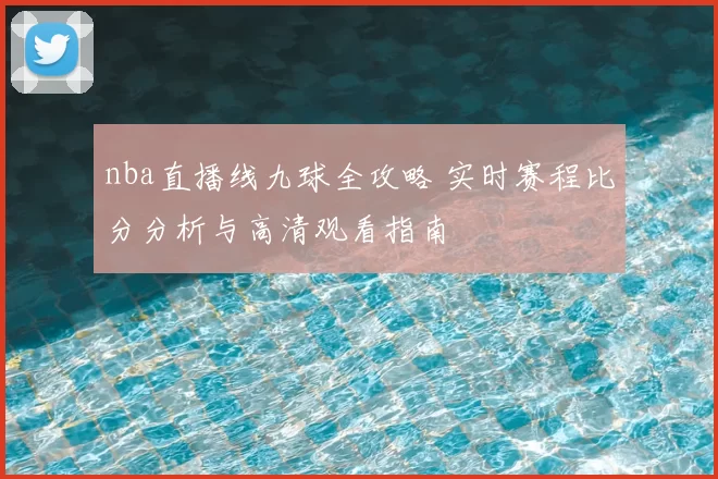 nba直播线九球全攻略 实时赛程比分分析与高清观看指南