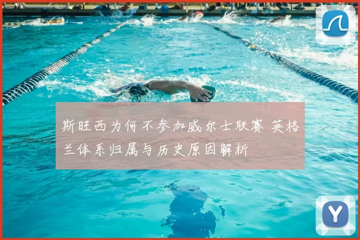 斯旺西为何不参加威尔士联赛 英格兰体系归属与历史原因解析
