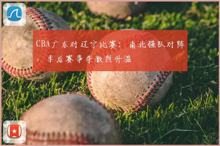 CBA广东对辽宁比赛:南北强队对阵,季后赛争夺激烈升温