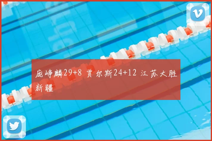 庞峥麟29+8 贾尔斯24+12 江苏大胜新疆