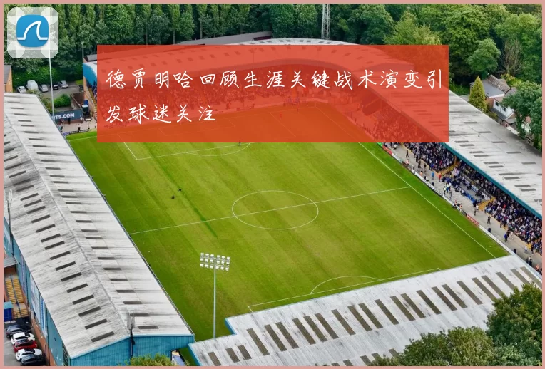 德贾明哈回顾生涯关键战术演变引发球迷关注