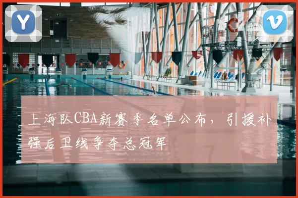 上海队CBA新赛季名单公布，引援补强后卫线争夺总冠军