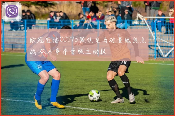 欧冠直播CCTV5聚焦皇马对曼城焦点战 双方争夺晋级主动权