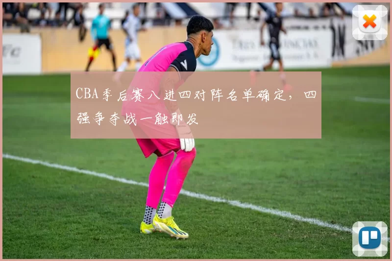 CBA季后赛八进四对阵名单确定，四强争夺战一触即发