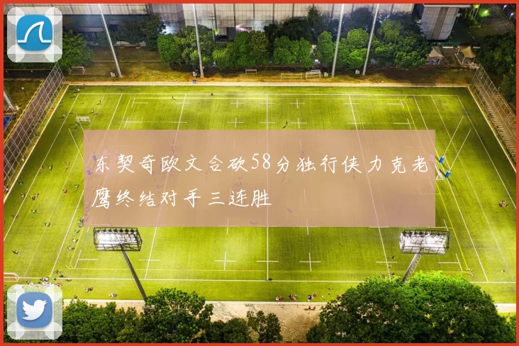 东契奇欧文合砍58分独行侠力克老鹰终结对手三连胜