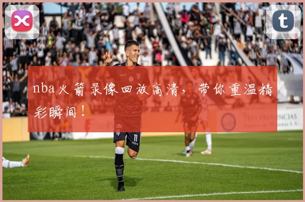 nba火箭录像回放高清，带你重温精彩瞬间！