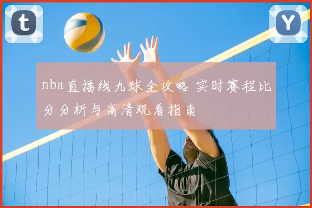 nba直播线九球全攻略 实时赛程比分分析与高清观看指南