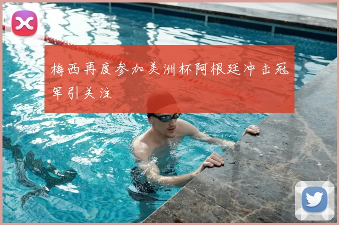 梅西再度参加美洲杯阿根廷冲击冠军引关注