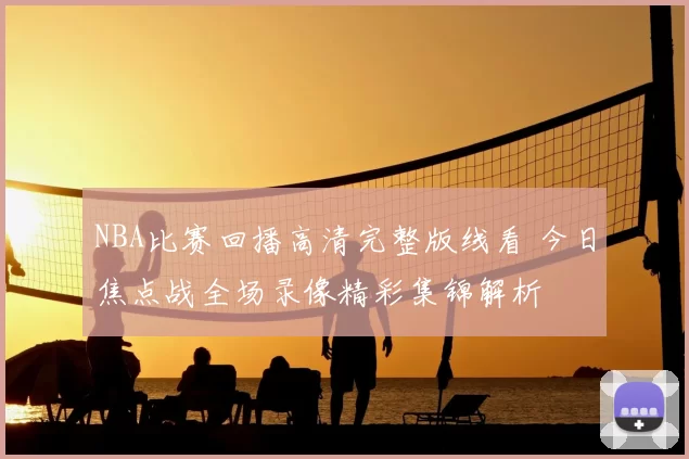 NBA比赛回播高清完整版线看 今日焦点战全场录像精彩集锦解析