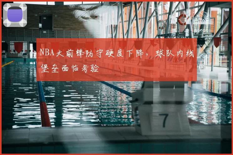 NBA大前锋防守硬度下降，球队内线堡垒面临考验