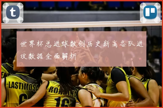 世界杯总进球数创历史新高各队进攻数据全面解析