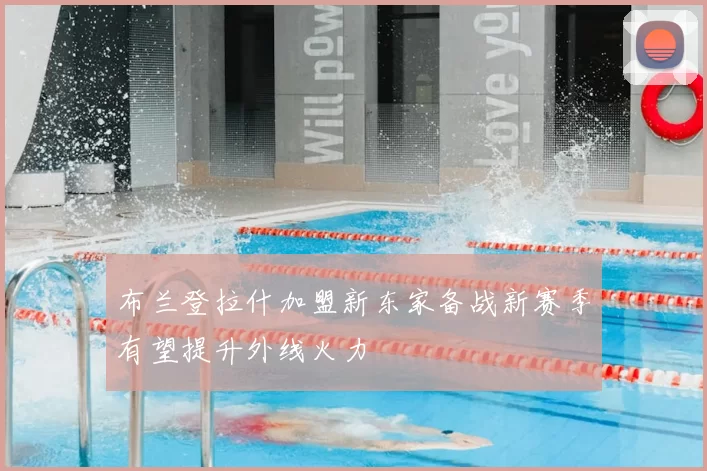 布兰登拉什加盟新东家备战新赛季有望提升外线火力