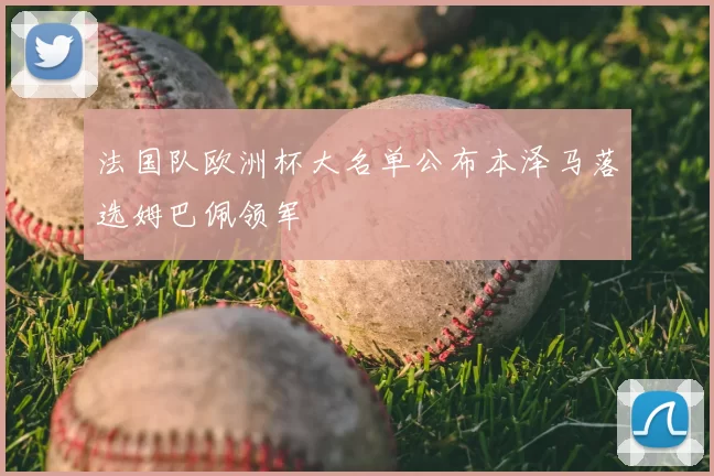 法国队欧洲杯大名单公布本泽马落选姆巴佩领军