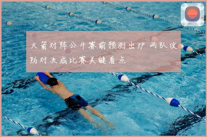 火箭对阵公牛赛前预测出炉 两队攻防对决成比赛关键看点