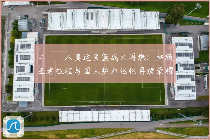 二〇〇八奥运男篮战火再燃：回顾王者征程与国人热血记忆再续荣耀篇