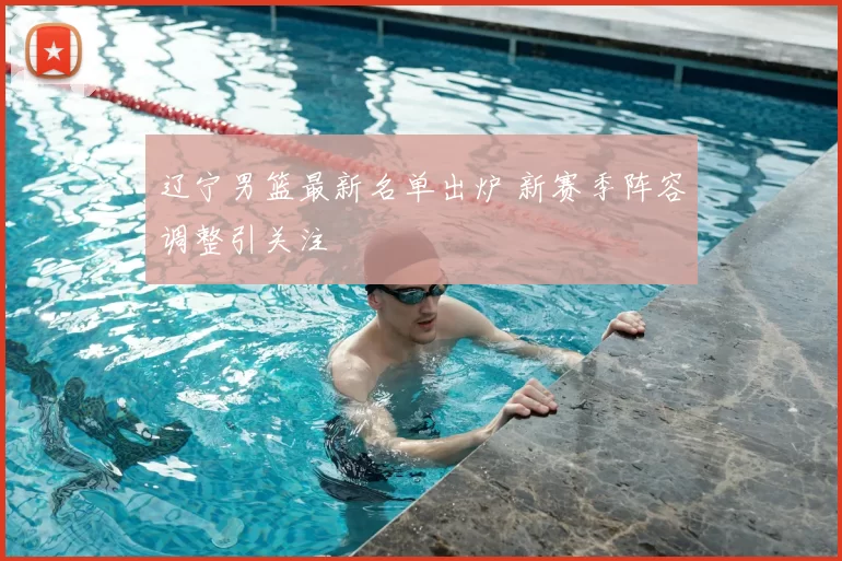 辽宁男篮最新名单出炉 新赛季阵容调整引关注