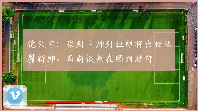 德天空:采列主帅列拉即将出任法鹰新帅,目前谈判在顺利进行