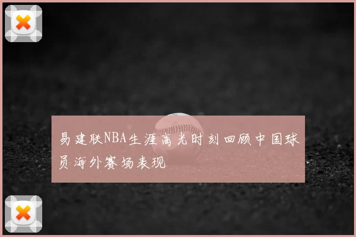 易建联NBA生涯高光时刻回顾中国球员海外赛场表现