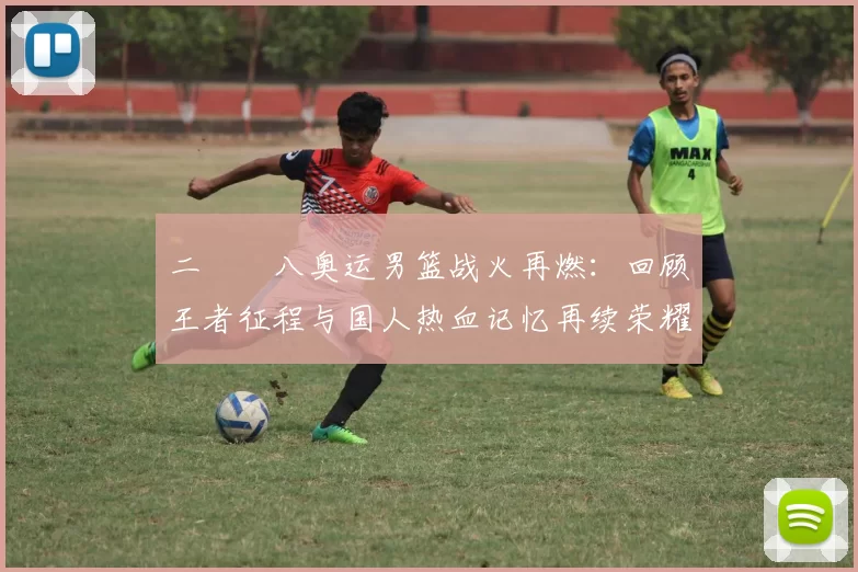 二〇〇八奥运男篮战火再燃：回顾王者征程与国人热血记忆再续荣耀篇