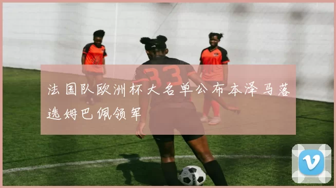 法国队欧洲杯大名单公布本泽马落选姆巴佩领军
