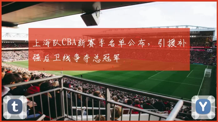 上海队CBA新赛季名单公布，引援补强后卫线争夺总冠军