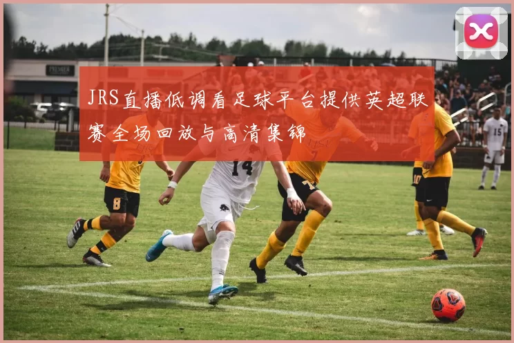 JRS直播低调看足球平台提供英超联赛全场回放与高清集锦