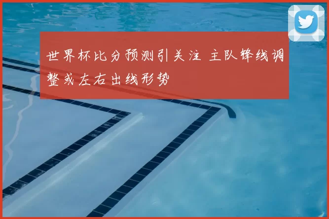 世界杯比分预测引关注 主队锋线调整或左右出线形势
