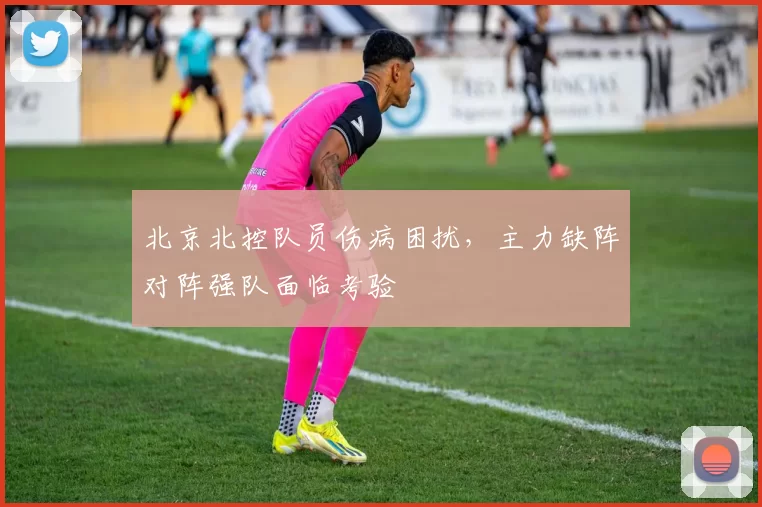 北京北控队员伤病困扰，主力缺阵对阵强队面临考验