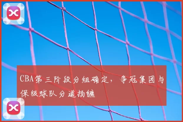 CBA第三阶段分组确定,争冠集团与保级球队分道扬镳