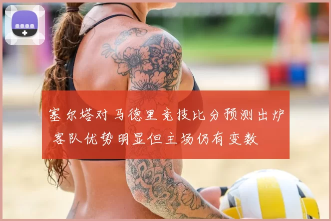 塞尔塔对马德里竞技比分预测出炉 客队优势明显但主场仍有变数
