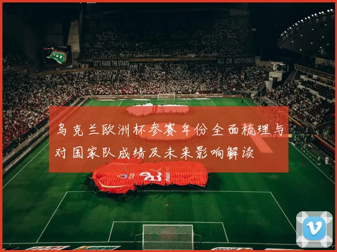 乌克兰欧洲杯参赛年份全面梳理与对国家队成绩及未来影响解读