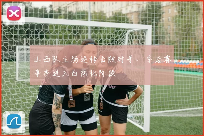 山西队主场逆转击败对手，季后赛争夺进入白热化阶段