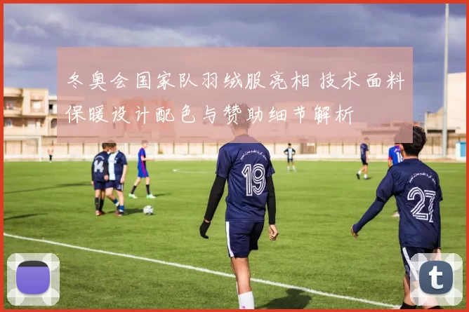 冬奥会国家队羽绒服亮相 技术面料保暖设计配色与赞助细节解析