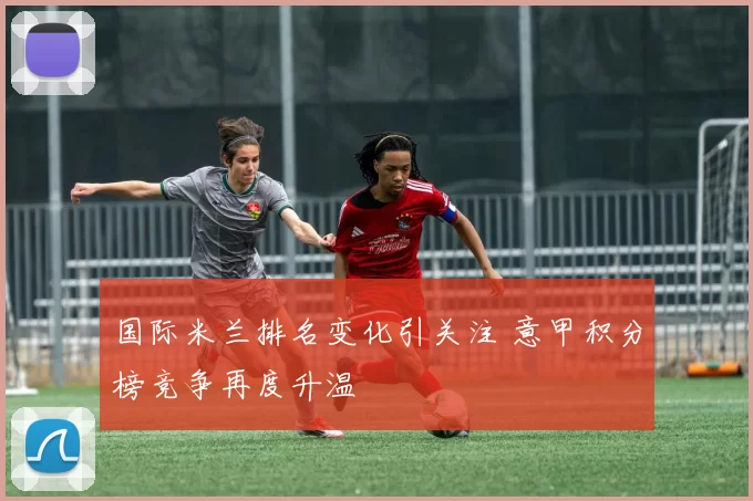 国际米兰排名变化引关注 意甲积分榜竞争再度升温