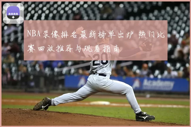 NBA录像排名最新榜单出炉 热门比赛回放推荐与观看指南